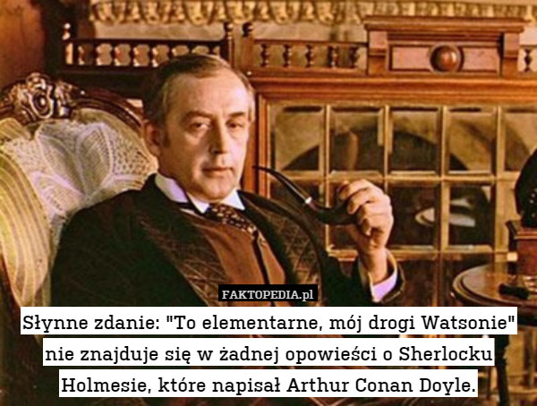 Słynne zdanie: "To elementarne, mój drogi Watsonie" nie znajduje się w żadnej opowieści o Sherlocku Holmesie, które napisał Arthur Conan Doyle. 