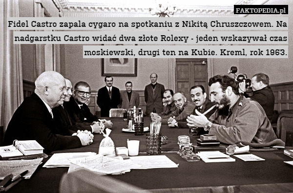 Fidel Castro zapala cygaro na spotkaniu z Nikitą Chruszczowem. Na nadgarstku Castro widać dwa złote Rolexy - jeden wskazywał czas moskiewski, drugi ten na Kubie. Kreml, rok 1963. 