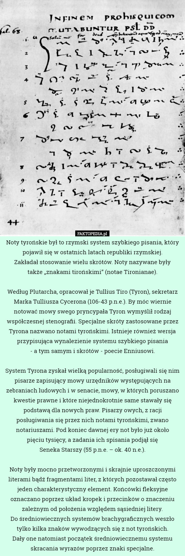 Noty tyrońskie był to rzymski system szybkiego pisania, który pojawił się w ostatnich latach republiki rzymskiej.
 Zakładał stosowanie wielu skrótów. Noty nazywane były
 także „znakami tirońskimi” (notae Tironianae).

 Według Plutarcha, opracował je Tullius Tiro (Tyron), sekretarz Marka Tulliusza Cycerona (106-43 p.n.e.). By móc wiernie notować mowy swego pryncypała Tyron wymyślił rodzaj współczesnej stenografii. Specjalne skróty zastosowane przez Tyrona nazwano notami tyrońskimi. Istnieje również wersja przypisująca wynalezienie systemu szybkiego pisania
 - a tym samym i skrótów - poecie Enniusowi.

 System Tyrona zyskał wielką popularność, posługiwali się nim pisarze zapisujący mowy urzędników występujących na zebraniach ludowych i w senacie, mowy, w których poruszano kwestie prawne i które niejednokrotnie same stawały się podstawą dla nowych praw. Pisarzy owych, z racji posługiwania się przez nich notami tyrońskimi, zwano notariuszami. Pod koniec dawnej ery not było już około
 pięciu tysięcy, a zadania ich spisania podjął się
 Seneka Starszy (55 p.n.e. – ok. 40 n.e.).

 Noty były mocno przetworzonymi i skrajnie uproszczonymi literami bądź fragmentami liter, z których pozostawał często jeden charakterystyczny element. Końcówki fleksyjne oznaczano poprzez układ kropek i przecinków o znaczeniu zależnym od położenia względem sąsiedniej litery.
 Do średniowiecznych systemów brachygraficznych weszło tylko kilka znaków wywodzących się z not tyrońskich.
 Dały one natomiast początek średniowiecznemu systemu skracania wyrazów poprzez znaki specjalne. 