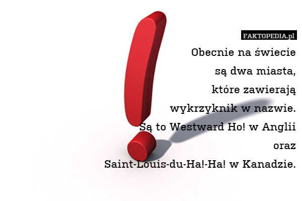 Obecnie na świecie
są dwa miasta,
 które zawierają
 wykrzyknik w nazwie.
 Są to Westward Ho! w Anglii
 oraz
 Saint-Louis-du-Ha!-Ha! w Kanadzie. 