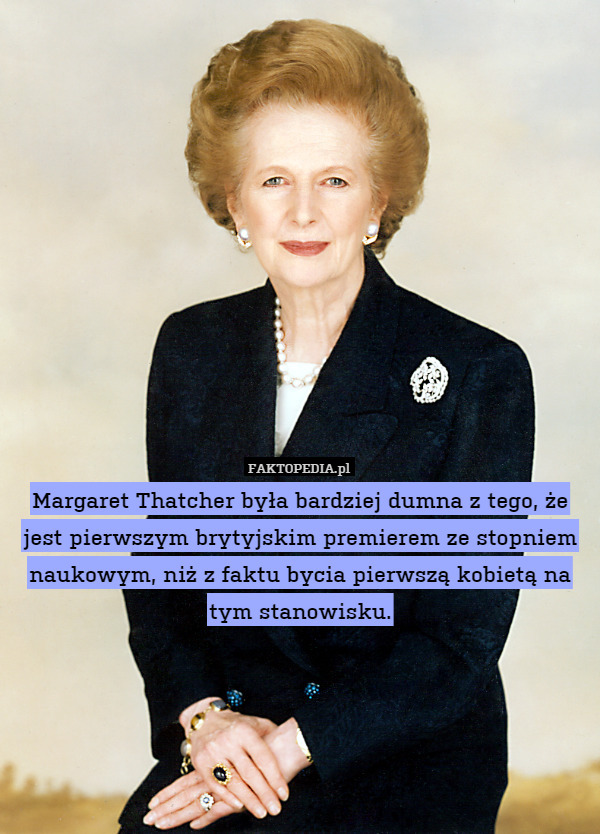 Margaret Thatcher była bardziej dumna z tego, że jest pierwszym brytyjskim premierem ze stopniem naukowym, niż z faktu bycia pierwszą kobietą na tym stanowisku. 