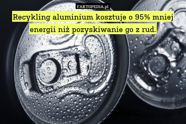 Recykling aluminium kosztuje o 95% mniej energii niż pozyskiwanie go z rud. 