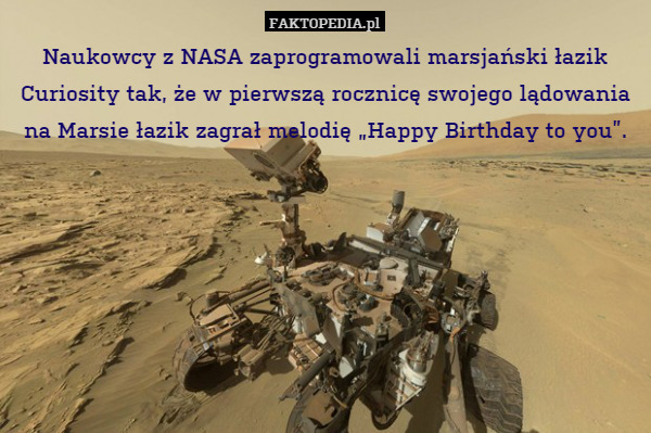 Naukowcy z NASA zaprogramowali marsjański łazik Curiosity tak, że w pierwszą rocznicę swojego lądowania na Marsie łazik zagrał melodię „Happy Birthday to you”. 