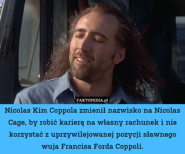 Nicolas Kim Coppola zmienił nazwisko na Nicolas Cage, by robić karierę na własny rachunek i nie korzystać z uprzywilejowanej pozycji sławnego wuja Francisa Forda Coppoli. 