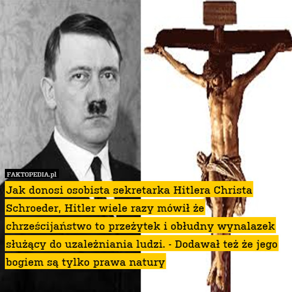 Jak donosi osobista sekretarka Hitlera Christa Schroeder, Hitler wiele razy mówił że chrześcijaństwo to przeżytek i obłudny wynalazek służący do uzależniania ludzi. - Dodawał też że jego bogiem są tylko prawa natury 