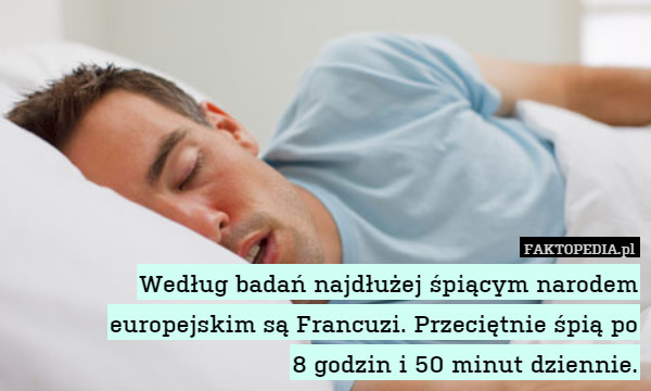 Według badań najdłużej śpiącym narodem europejskim są Francuzi. Przeciętnie śpią po
8 godzin i 50 minut dziennie. 