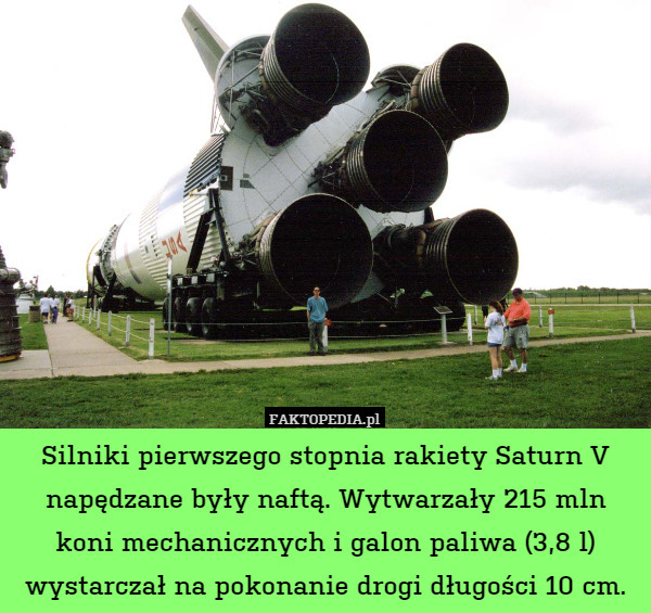 Silniki pierwszego stopnia rakiety Saturn V napędzane były naftą. Wytwarzały 215 mln koni mechanicznych i galon paliwa (3,8 l) wystarczał na pokonanie drogi długości 10 cm. 