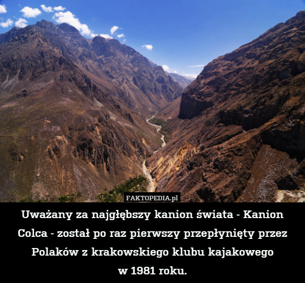 Uważany za najgłębszy kanion świata - Kanion Colca - został po raz pierwszy przepłynięty przez Polaków z krakowskiego klubu kajakowego
w 1981 roku. 