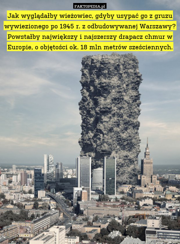 Jak wyglądałby wieżowiec, gdyby usypać go z gruzu wywiezionego po 1945 r. z odbudowywanej Warszawy? Powstałby największy i najszerszy drapacz chmur w Europie, o objętości ok. 18 mln metrów sześciennych. 