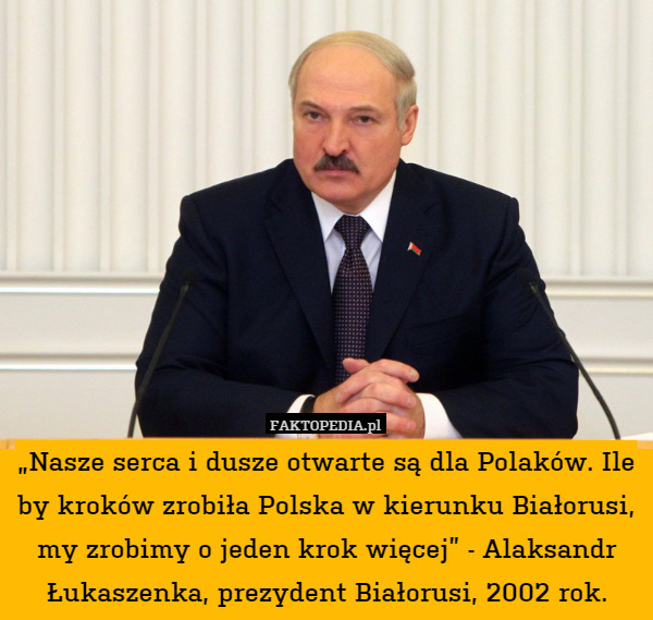 „Nasze serca i dusze otwarte są dla Polaków. Ile by kroków zrobiła Polska w kierunku Białorusi, my zrobimy o jeden krok więcej” - Alaksandr Łukaszenka, prezydent Białorusi, 2002 rok. 