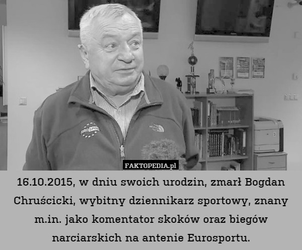 16.10.2015, w dniu swoich urodzin, zmarł Bogdan Chruścicki, wybitny dziennikarz sportowy, znany m.in. jako komentator skoków oraz biegów narciarskich na antenie Eurosportu. 