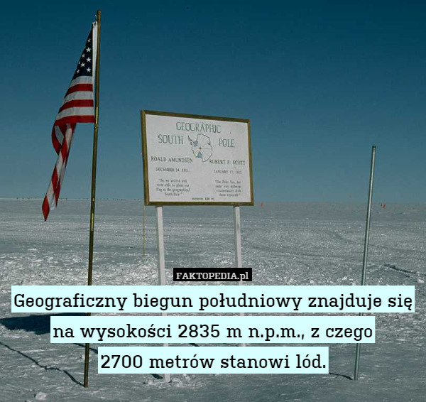 Geograficzny biegun południowy znajduje się na wysokości 2835 m n.p.m., z czego
2700 metrów stanowi lód. 