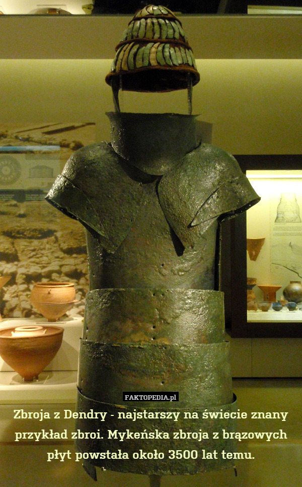 Zbroja z Dendry - najstarszy na świecie znany przykład zbroi. Mykeńska zbroja z brązowych płyt powstała około 3500 lat temu. 