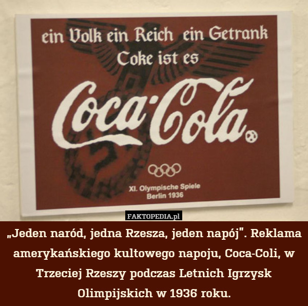 „Jeden naród, jedna Rzesza, jeden napój”. Reklama amerykańskiego kultowego napoju, Coca-Coli, w Trzeciej Rzeszy podczas Letnich Igrzysk Olimpijskich w 1936 roku. 