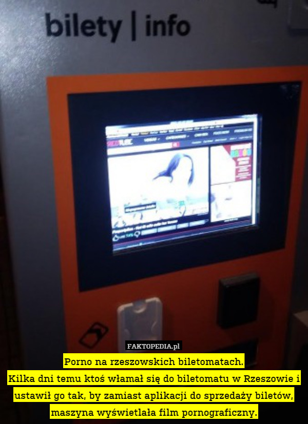Porno na rzeszowskich biletomatach.
Kilka dni temu ktoś włamał się do biletomatu w Rzeszowie i ustawił go tak, by zamiast aplikacji do sprzedaży biletów, maszyna wyświetlała film pornograficzny. 