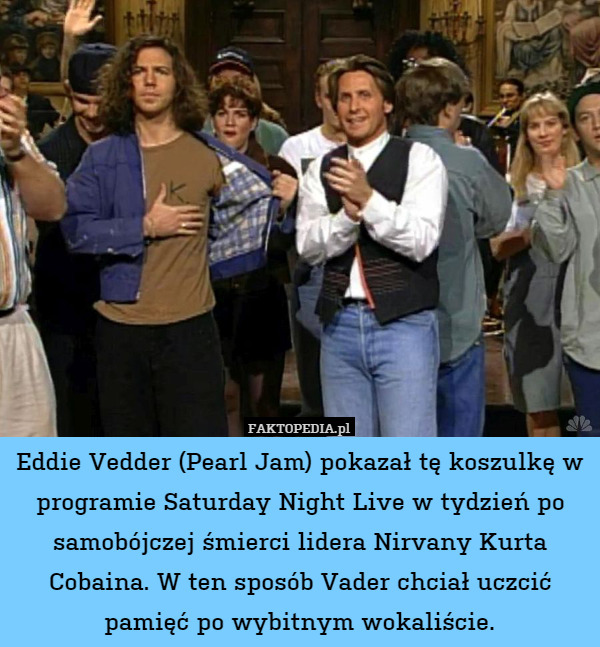 Eddie Vedder (Pearl Jam) pokazał tę koszulkę w programie Saturday Night Live w tydzień po samobójczej śmierci lidera Nirvany Kurta Cobaina. W ten sposób Vader chciał uczcić pamięć po wybitnym wokaliście. 