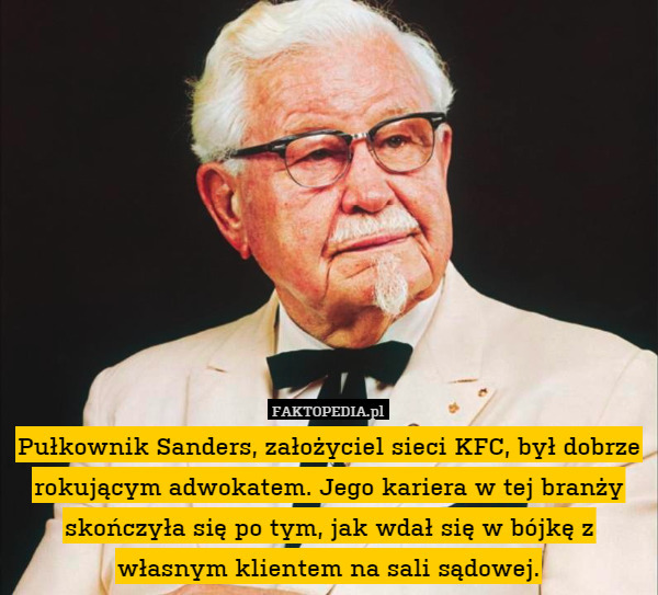 Pułkownik Sanders, założyciel sieci KFC, był dobrze rokującym adwokatem. Jego kariera w tej branży skończyła się po tym, jak wdał się w bójkę z własnym klientem na sali sądowej. 