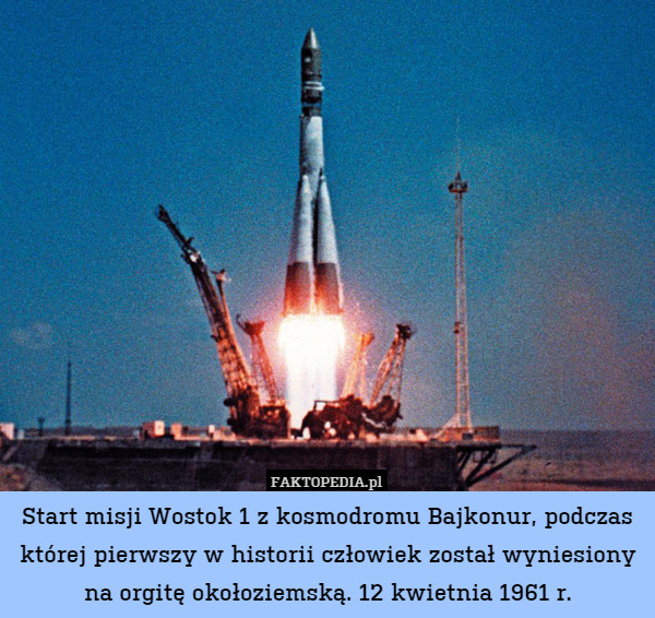Start misji Wostok 1 z kosmodromu Bajkonur, podczas której pierwszy w historii człowiek został wyniesiony na orgitę okołoziemską. 12 kwietnia 1961 r. 