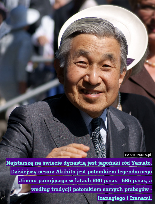 Najstarszą na świecie dynastią jest japoński ród Yamato. Dzisiejszy cesarz Akihito jest potomkiem legendarnego Jimmu panującego w latach 660 p.n.e. - 585 p.n.e., a według tradycji potomkiem samych prabogów - Izanagiego i Izanami. 