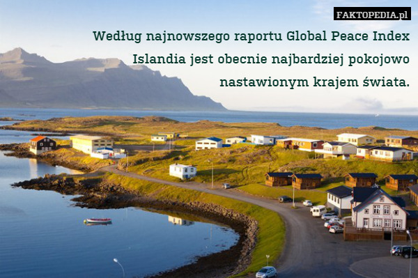 Według najnowszego raportu Global Peace Index
Islandia jest obecnie najbardziej pokojowo
nastawionym krajem świata. 