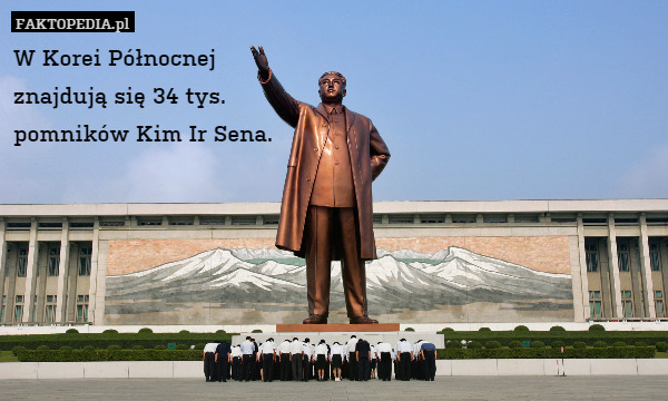 W Korei Północnej
znajdują się 34 tys.
pomników Kim Ir Sena. 