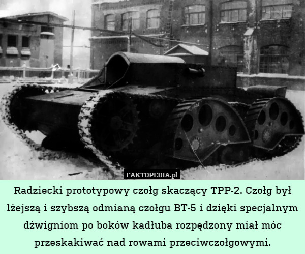 Radziecki prototypowy czołg skaczący TPP-2. Czołg był lżejszą i szybszą odmianą czołgu BT-5 i dzięki specjalnym dźwigniom po boków kadłuba rozpędzony miał móc przeskakiwać nad rowami przeciwczołgowymi. 