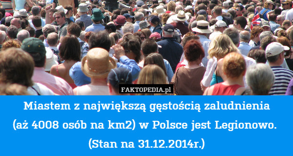 Miastem z największą gęstością zaludnienia
(aż 4008 osób na km2) w Polsce jest Legionowo. 
(Stan na 31.12.2014r.) 