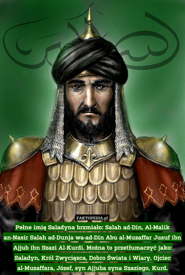 Pełne imię Saladyna brzmiało: Salah ad-Din, Al-Malik an-Nasir Salah ad-Dunja wa-ad-Din Abu al-Muzaffar Jusuf ibn Ajjub ibn Szazi Al-Kurdi. Można to przetłumaczyć jako: Saladyn, Król Zwycięzca, Dobro Świata i Wiary, Ojciec al-Muzaffara, Józef, syn Ajjuba syna Szaziego, Kurd. 