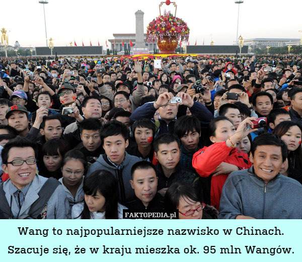Wang to najpopularniejsze nazwisko w Chinach. Szacuje się, że w kraju mieszka ok. 95 mln Wangów. 