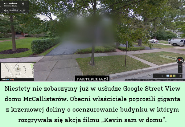 Niestety nie zobaczymy już w usłudze Google Street View domu McCallisterów. Obecni właściciele poprosili giganta z krzemowej doliny o ocenzurowanie budynku w którym rozgrywała się akcja filmu „Kevin sam w domu”. 