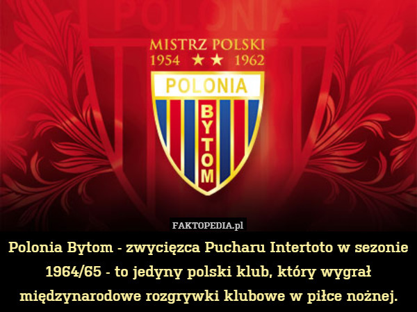 Polonia Bytom - zwycięzca Pucharu Intertoto w sezonie 1964/65 - to jedyny polski klub, który wygrał międzynarodowe rozgrywki klubowe w piłce nożnej. 