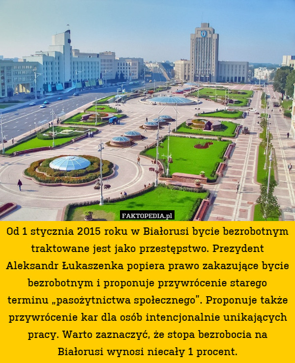 Od 1 stycznia 2015 roku w Białorusi bycie bezrobotnym traktowane jest jako przestępstwo. Prezydent Aleksandr Łukaszenka popiera prawo zakazujące bycie bezrobotnym i proponuje przywrócenie starego terminu „pasożytnictwa społecznego”. Proponuje także przywrócenie kar dla osób intencjonalnie unikających pracy. Warto zaznaczyć, że stopa bezrobocia na Białorusi wynosi niecały 1 procent. 