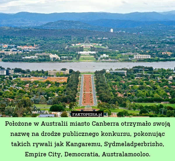 Położone w Australii miasto Canberra otrzymało swoją nazwę na drodze publicznego konkursu, pokonując takich rywali jak Kangaremu, Sydmeladperbrisho, Empire City, Democratia, Australamooloo. 