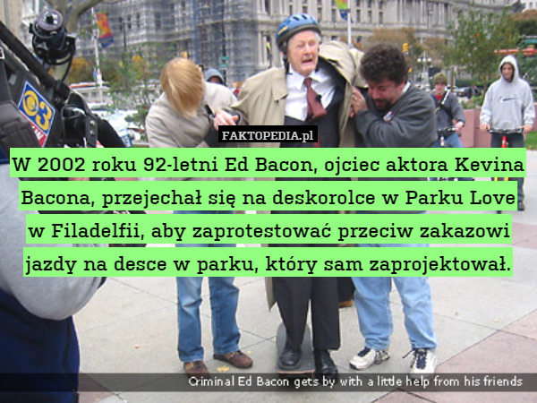 W 2002 roku 92-letni Ed Bacon, ojciec aktora Kevina Bacona, przejechał się na deskorolce w Parku Love w Filadelfii, aby zaprotestować przeciw zakazowi jazdy na desce w parku, który sam zaprojektował. 