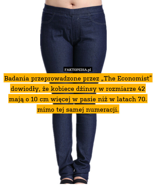 Badania przeprowadzone przez „The Economist” dowiodły, że kobiece dżinsy w rozmiarze 42 mają o 10 cm więcej w pasie niż w latach 70. mimo tej samej numeracji. 