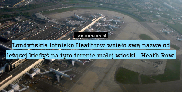 Londyńskie lotnisko Heathrow wzięło swą nazwę od leżącej kiedyś na tym terenie małej wioski - Heath Row. 