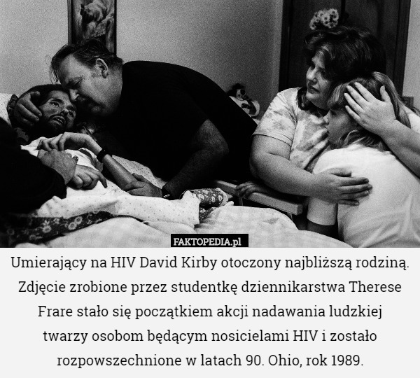 Umierający na HIV David Kirby otoczony najbliższą rodziną. Zdjęcie zrobione przez studentkę dziennikarstwa Therese Frare stało się początkiem akcji nadawania ludzkiej
 twarzy osobom będącym nosicielami HIV i zostało rozpowszechnione w latach 90. Ohio, rok 1989. 