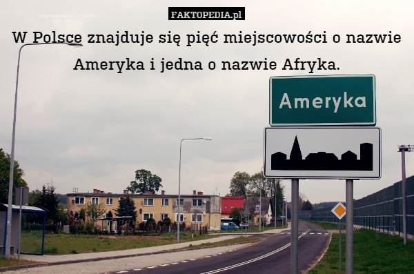 W Polsce znajduje się pięć miejscowości o nazwie Ameryka i jedna o nazwie Afryka. 