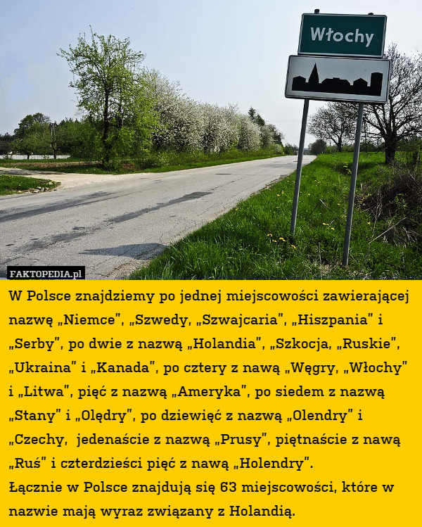 W Polsce znajdziemy po jednej miejscowości zawierającej nazwę „Niemce”, „Szwedy, „Szwajcaria”, „Hiszpania” i „Serby”, po dwie z nazwą „Holandia”, „Szkocja, „Ruskie”, „Ukraina” i „Kanada”, po cztery z nawą „Węgry, „Włochy” i „Litwa”, pięć z nazwą „Ameryka”, po siedem z nazwą „Stany” i „Olędry”, po dziewięć z nazwą „Olendry” i „Czechy,  jedenaście z nazwą „Prusy”, piętnaście z nawą „Ruś” i czterdzieści pięć z nawą „Holendry”.
Łącznie w Polsce znajdują się 63 miejscowości, które w nazwie mają wyraz związany z Holandią. 