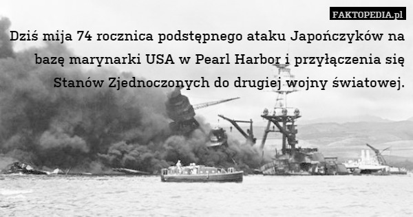 Dziś mija 74 rocznica podstępnego ataku Japończyków na bazę marynarki USA w Pearl Harbor i przyłączenia się Stanów Zjednoczonych do drugiej wojny światowej. 