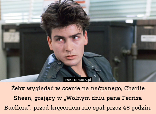 Żeby wyglądać w scenie na naćpanego, Charlie Sheen, grający w „Wolnym dniu pana Ferrisa Buellera”, przed kręceniem nie spał przez 48 godzin. 