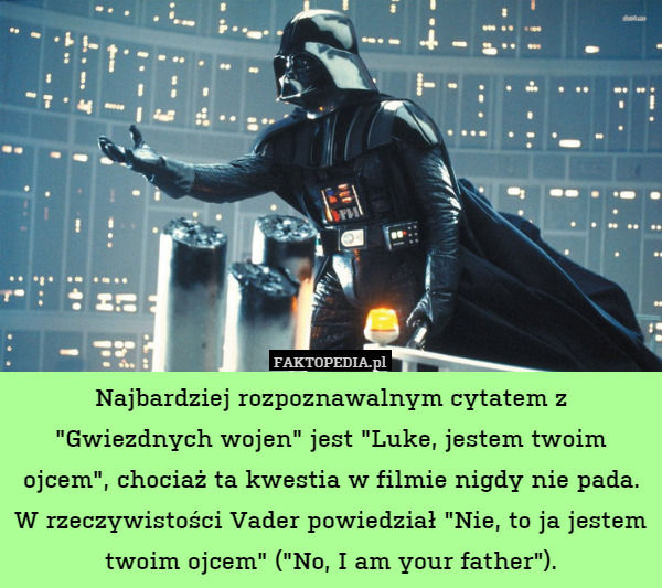 Najbardziej rozpoznawalnym cytatem z "Gwiezdnych wojen" jest "Luke, jestem twoim ojcem", chociaż ta kwestia w filmie nigdy nie pada. W rzeczywistości Vader powiedział "Nie, to ja jestem twoim ojcem" ("No, I am your father"). 