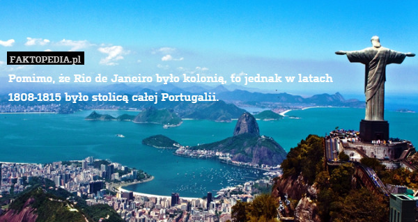 Pomimo, że Rio de Janeiro było kolonią, to jednak w latach 
1808-1815 było stolicą całej Portugalii. 