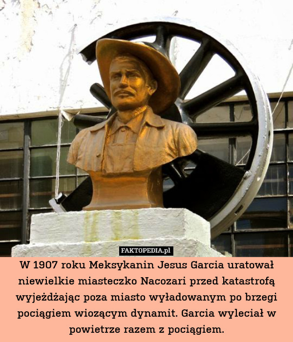 W 1907 roku Meksykanin Jesus Garcia uratował niewielkie miasteczko Nacozari przed katastrofą wyjeżdżając poza miasto wyładowanym po brzegi pociągiem wiozącym dynamit. Garcia wyleciał w powietrze razem z pociągiem. 