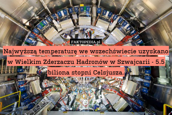 Najwyższą temperaturę we wszechświecie uzyskano w Wielkim Zderzaczu Hadronów w Szwajcarii - 5.5 biliona stopni Celsjusza. 