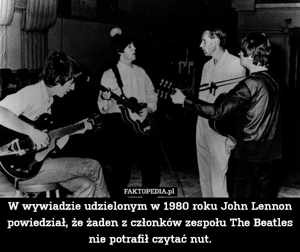 W wywiadzie udzielonym w 1980 roku John Lennon powiedział, że żaden z członków zespołu The Beatles nie potrafił czytać nut. 
