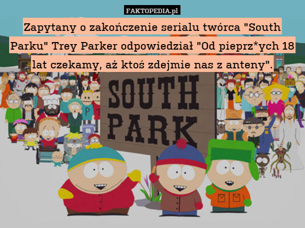 Zapytany o zakończenie serialu twórca "South Parku" Trey Parker odpowiedział "Od pieprz*ych 18 lat czekamy, aż ktoś zdejmie nas z anteny". 