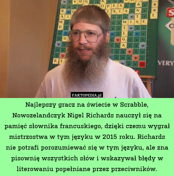 Najlepszy gracz na świecie w Scrabble, Nowozelandczyk Nigel Richards nauczył się na pamięć słownika francuskiego, dzięki czemu wygrał mistrzostwa w tym języku w 2015 roku. Richards nie potrafi porozumiewać się w tym języku, ale zna pisownię wszystkich słów i wskazywał błędy w literowaniu popełniane przez przeciwników. 