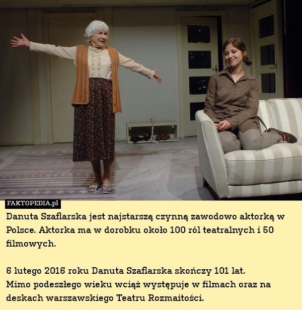 Danuta Szaflarska jest najstarszą czynną zawodowo aktorką w Polsce. Aktorka ma w dorobku około 100 ról teatralnych i 50 filmowych. 

6 lutego 2016 roku Danuta Szaflarska skończy 101 lat.
Mimo podeszłego wieku wciąż występuje w filmach oraz na deskach warszawskiego Teatru Rozmaitości. 