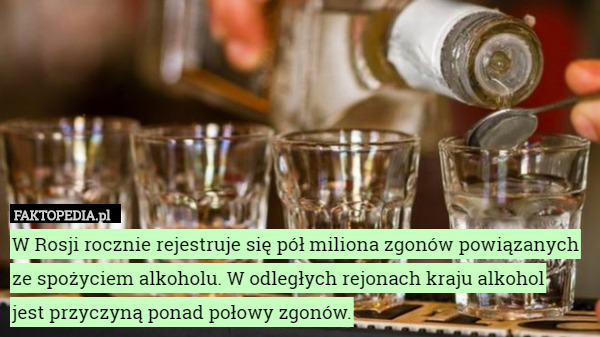 W Rosji rocznie rejestruje się pół miliona zgonów powiązanych ze spożyciem alkoholu. W odległych rejonach kraju alkohol
 jest przyczyną ponad połowy zgonów. 